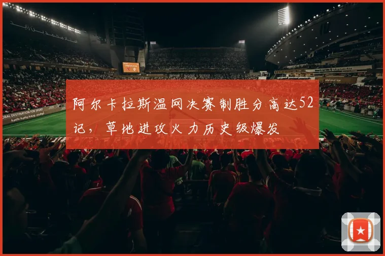 阿尔卡拉斯温网决赛制胜分高达52记,草地进攻火力历史级爆发
