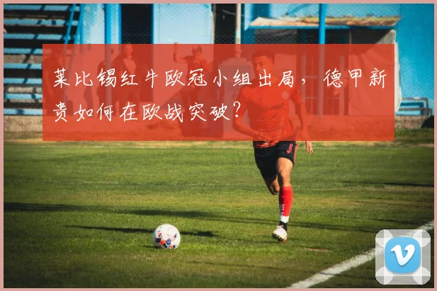 莱比锡红牛欧冠小组出局，德甲新贵如何在欧战突破？