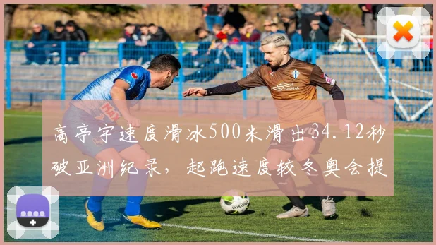 高亭宇速度滑冰500米滑出34.12秒破亚洲纪录，起跑速度较冬奥会提升0.03秒