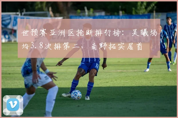 世预赛亚洲区抢断排行榜：吴曦场均3.8次排第二，南野拓实居首