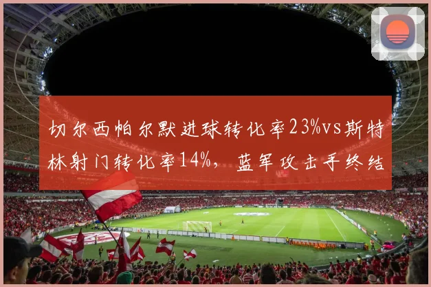 切尔西帕尔默进球转化率23%vs斯特林射门转化率14%，蓝军攻击手终结能力对比
