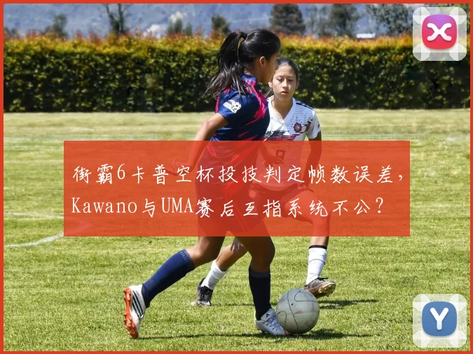 街霸6卡普空杯投技判定帧数误差,Kawano与UMA赛后互指系统不公?