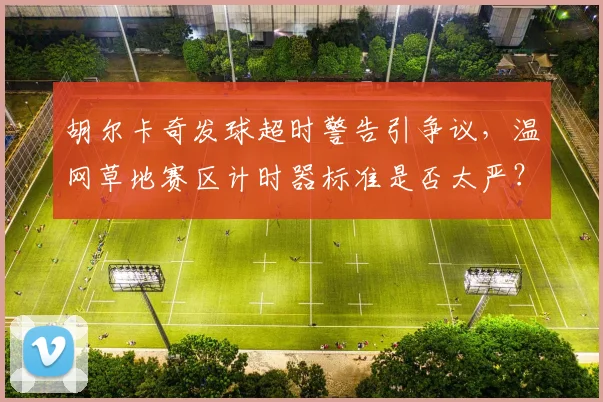 胡尔卡奇发球超时警告引争议,温网草地赛区计时器标准是否太严?
