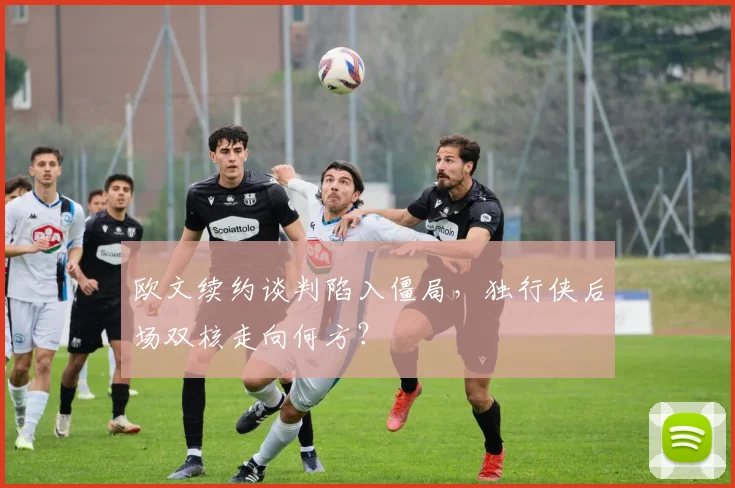 欧文续约谈判陷入僵局,独行侠后场双核走向何方?