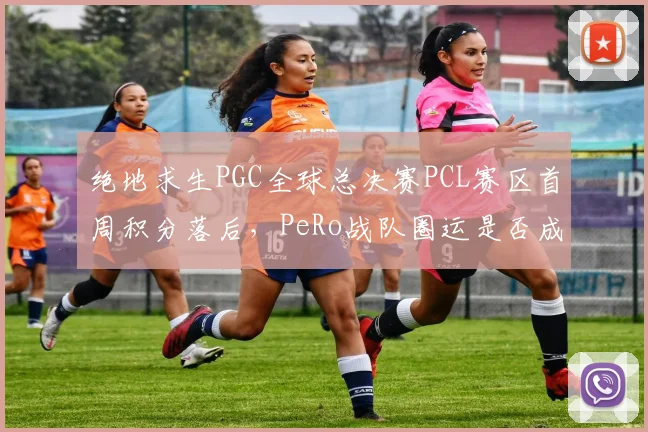 绝地求生PGC全球总决赛PCL赛区首周积分落后，PeRo战队圈运是否成为夺冠关键？