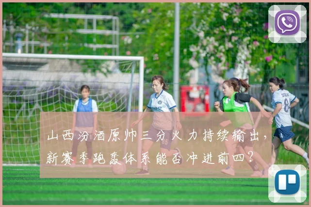 山西汾酒原帅三分火力持续输出,新赛季跑轰体系能否冲进前四?
