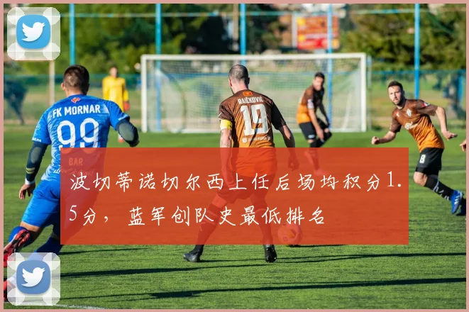 波切蒂诺切尔西上任后场均积分1.5分，蓝军创队史最低排名