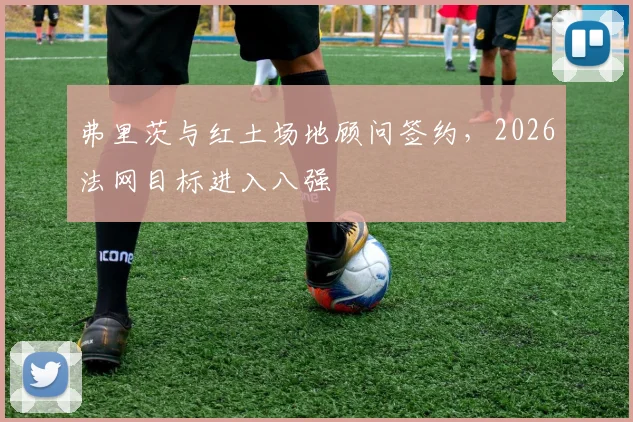 弗里茨与红土场地顾问签约，2026法网目标进入八强