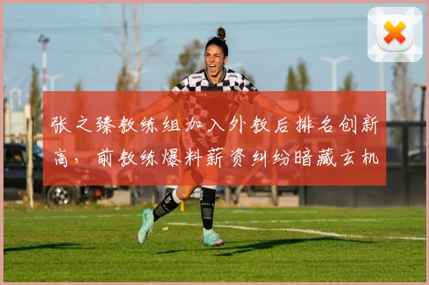 张之臻教练组加入外教后排名创新高，前教练爆料薪资纠纷暗藏玄机