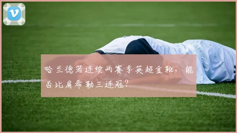 哈兰德若连续两赛季英超金靴,能否比肩希勒三连冠?